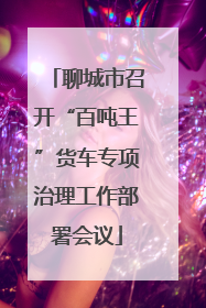 聊城市召开“百吨王”货车专项治理工作部署会议