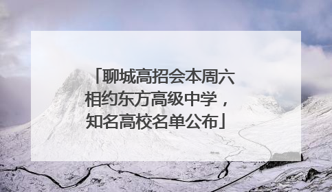 聊城高招会本周六相约东方高级中学，知名高校名单公布