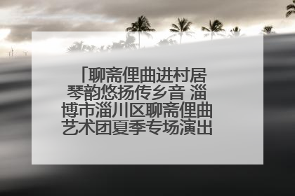 聊斋俚曲进村居 琴韵悠扬传乡音 淄博市淄川区聊斋俚曲艺术团夏季专场演出在杏园子村举行