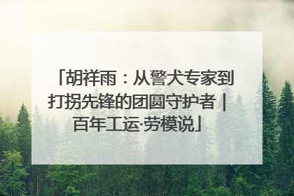 胡祥雨：从警犬专家到打拐先锋的团圆守护者｜百年工运·劳模说