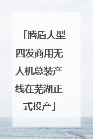 腾盾大型四发商用无人机总装产线在芜湖正式投产