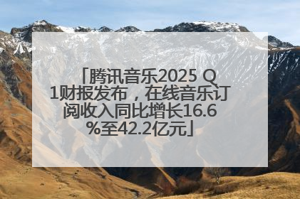 腾讯音乐2025 Q1财报发布，在线音乐订阅收入同比增长16.6%至42.2亿元
