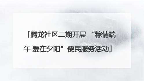 腾龙社区二期开展 “粽情端午 爱在夕阳”便民服务活动