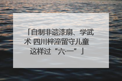 自制非遗漆扇、学武术 四川梓潼留守儿童这样过“六·一”