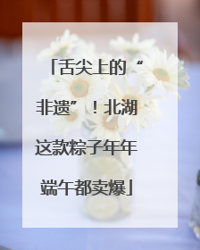 舌尖上的“非遗”！北湖这款粽子年年端午都卖爆