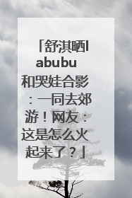 舒淇晒labubu和哭娃合影：一同去郊游！网友：这是怎么火起来了？