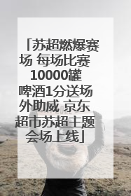 苏超燃爆赛场 每场比赛10000罐啤酒1分送场外助威 京东超市苏超主题会场上线