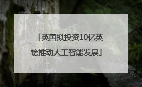 英国拟投资10亿英镑推动人工智能发展