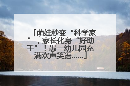 萌娃秒变“科学家”，家长化身“好助手”！愚一幼儿园充满欢声笑语……