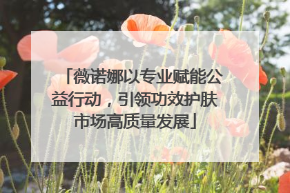 薇诺娜以专业赋能公益行动，引领功效护肤市场高质量发展