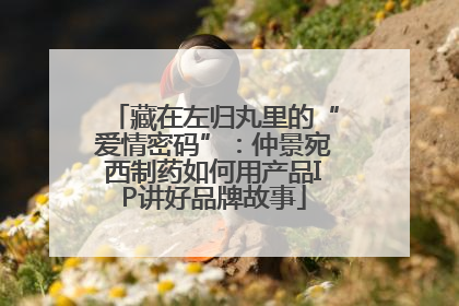 藏在左归丸里的“爱情密码”：仲景宛西制药如何用产品IP讲好品牌故事