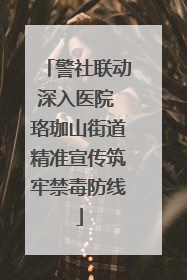 警社联动深入医院 珞珈山街道精准宣传筑牢禁毒防线