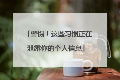 警惕！这些习惯正在泄露你的个人信息