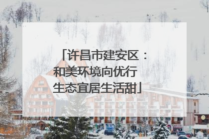 许昌市建安区：和美环境向优行 生态宜居生活甜