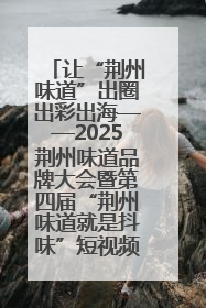 让“荆州味道”出圈出彩出海——2025荆州味道品牌大会暨第四届“荆州味道就是抖味”短视频挑战赛启动仪式侧记