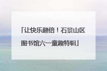让快乐翻倍！石景山区图书馆六一童趣特辑