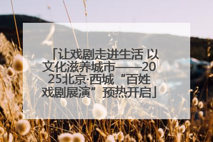 让戏剧走进生活 以文化滋养城市——2025北京·西城“百姓戏剧展演”预热开启