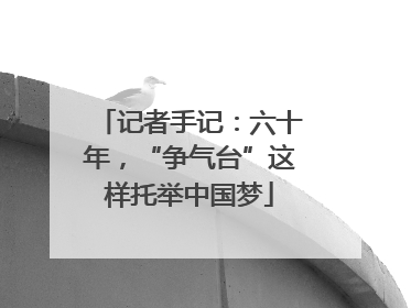 记者手记：六十年，“争气台”这样托举中国梦