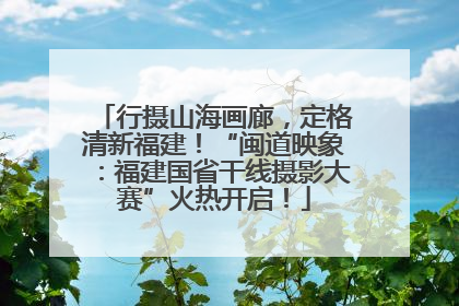 行摄山海画廊，定格清新福建！“闽道映象：福建国省干线摄影大赛”火热开启！