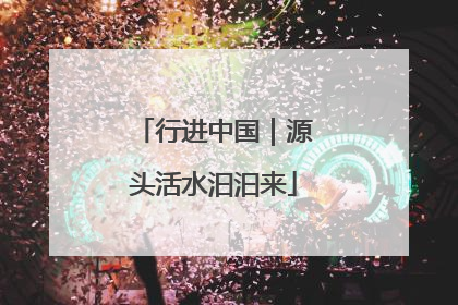 行进中国｜源头活水汩汩来