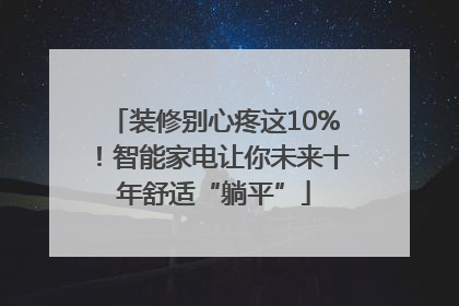 装修别心疼这10%！智能家电让你未来十年舒适“躺平”