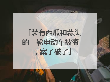 装有西瓜和蒜头的三轮电动车被盗，案子破了