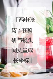 西电张涛：在科研与镜头间丈量成长坐标