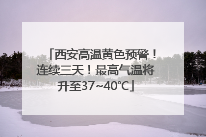 西安高温黄色预警！连续三天！最高气温将升至37~40℃