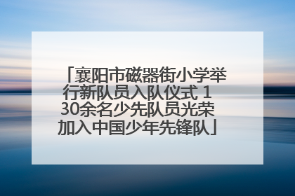 襄阳市磁器街小学举行新队员入队仪式 130余名少先队员光荣加入中国少年先锋队
