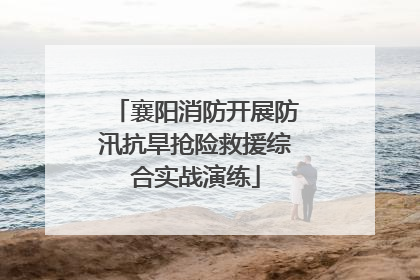 襄阳消防开展防汛抗旱抢险救援综合实战演练