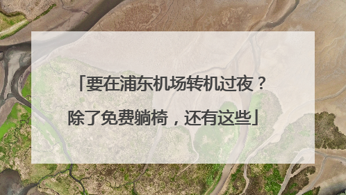 要在浦东机场转机过夜？除了免费躺椅，还有这些