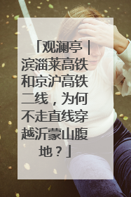 观澜亭｜滨淄莱高铁和京沪高铁二线，为何不走直线穿越沂蒙山腹地？
