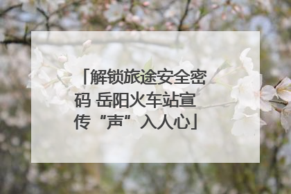 解锁旅途安全密码 岳阳火车站宣传“声”入人心