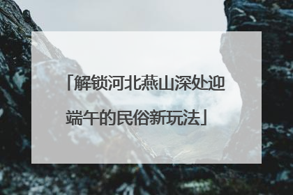 解锁河北燕山深处迎端午的民俗新玩法
