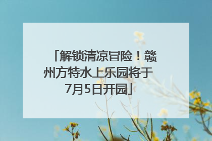 解锁清凉冒险！赣州方特水上乐园将于7月5日开园