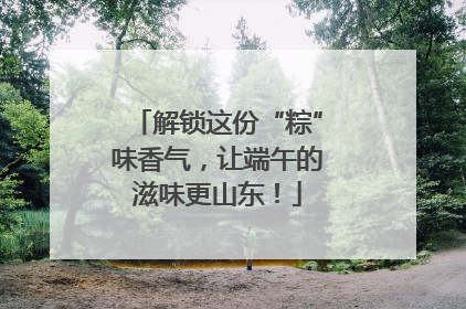 解锁这份“粽”味香气，让端午的滋味更山东！