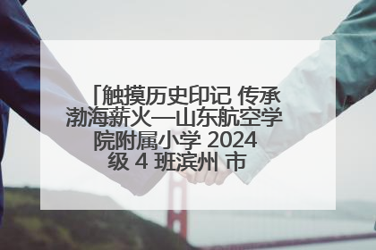 触摸历史印记 传承渤海薪火—山东航空学院附属小学 2024 级 4 班滨州 市档案馆研学实践活动