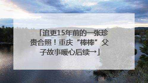 追更15年前的一张珍贵合照！重庆“棒棒”父子故事暖心后续→