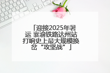 迎接2025年暑运 襄渝铁路达州站打响史上最大规模换岔“攻坚战”