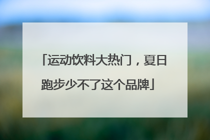 运动饮料大热门，夏日跑步少不了这个品牌