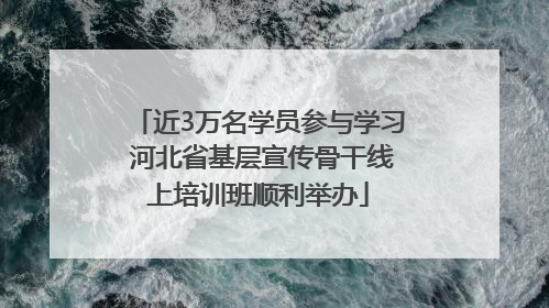 近3万名学员参与学习 河北省基层宣传骨干线上培训班顺利举办