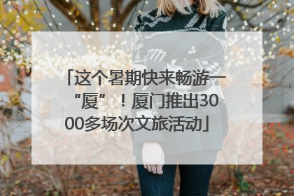 这个暑期快来畅游一“厦”！厦门推出3000多场次文旅活动