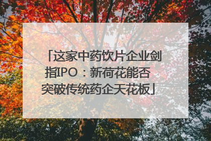 这家中药饮片企业剑指IPO：新荷花能否突破传统药企天花板