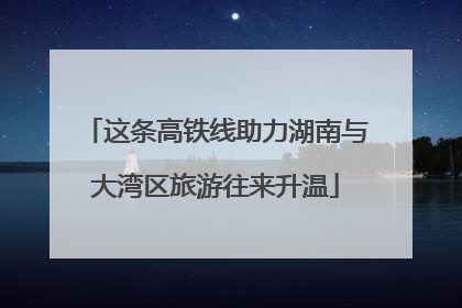 这条高铁线助力湖南与大湾区旅游往来升温