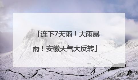 连下7天雨！大雨暴雨！安徽天气大反转