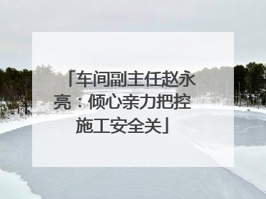 车间副主任赵永亮：倾心亲力把控施工安全关