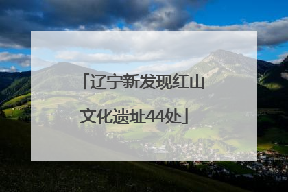 辽宁新发现红山文化遗址44处