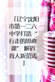 辽宁沈阳市第一二六中学打造“行走的思政课” 解码育人新范式