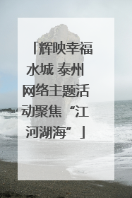 辉映幸福水城 泰州网络主题活动聚焦“江河湖海”