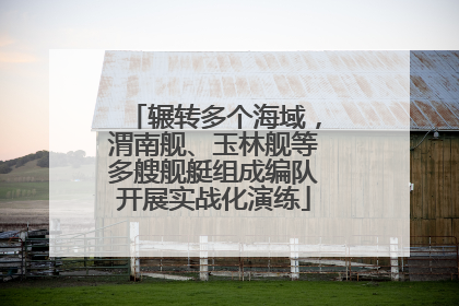 辗转多个海域，渭南舰、玉林舰等多艘舰艇组成编队开展实战化演练